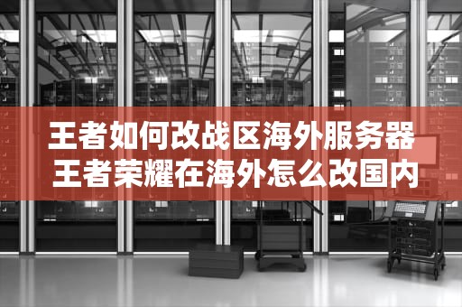 王者如何改战区海外服务器 王者荣耀在海外怎么改国内的荣耀战区