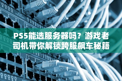 PS5能选服务器吗？游戏老司机带你解锁跨服飙车秘籍！