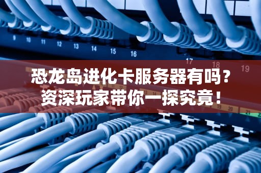 恐龙岛进化卡服务器有吗？资深玩家带你一探究竟！