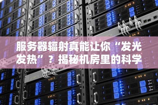 服务器辐射真能让你“发光发热”？揭秘机房里的科学真相！