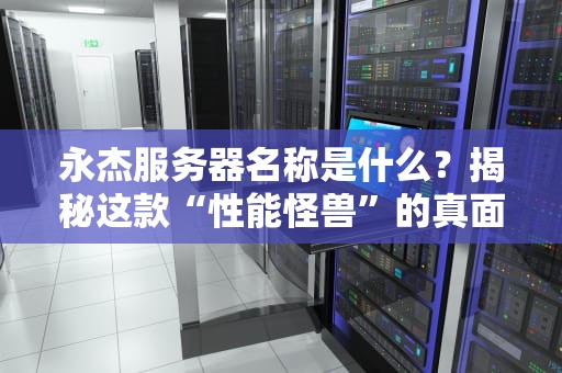 永杰服务器名称是什么？揭秘这款“性能怪兽”的真面目！