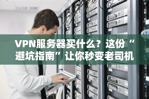 VPN服务器买什么？这份“避坑指南”让你秒变老司机！