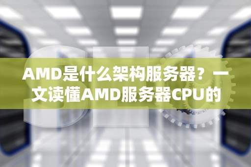 AMD是什么架构服务器？一文读懂AMD服务器CPU的“内功心法”