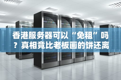 香港服务器可以“免租”吗？真相竟比老板画的饼还离谱！