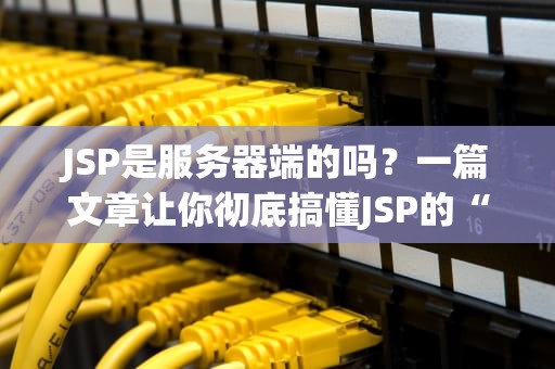 JSP是服务器端的吗？一篇文章让你彻底搞懂JSP的“后台人生”