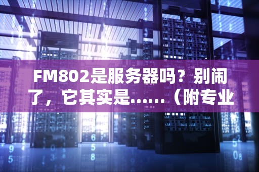 FM802是服务器吗？别闹了，它其实是……（附专业服务器科普）