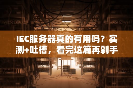IEC服务器真的有用吗？实测+吐槽，看完这篇再剁手！