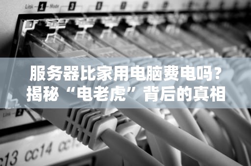 服务器比家用电脑费电吗？揭秘“电老虎”背后的真相！