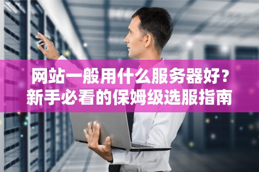 网站一般用什么服务器好？新手必看的保姆级选服指南！