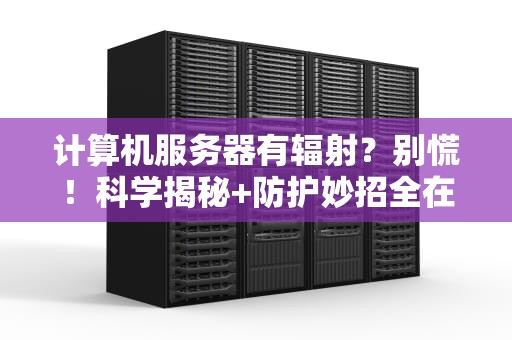 计算机服务器有辐射？别慌！科学揭秘+防护妙招全在这！