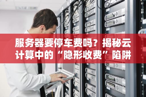 服务器要停车费吗？揭秘云计算中的“隐形收费”陷阱