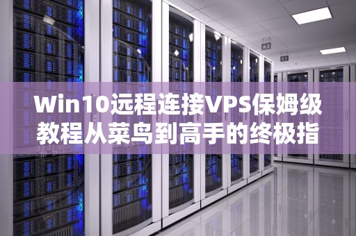 Win10远程连接VPS保姆级教程从菜鸟到高手的终极指南！