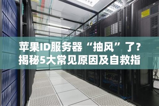 苹果ID服务器“抽风”了？揭秘5大常见原因及自救指南！