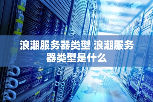 浪潮服务器类型 浪潮服务器类型是什么