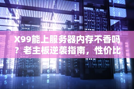 X99能上服务器内存不香吗？老主板逆袭指南，性价比直接拉满！