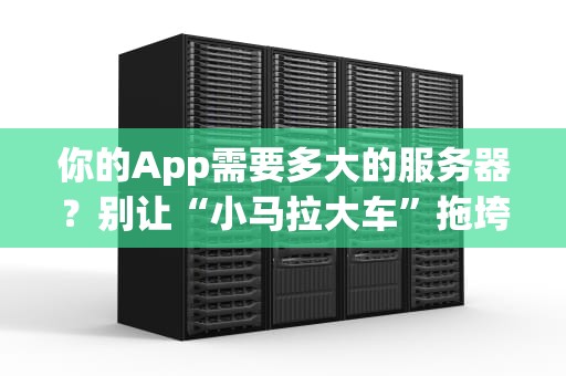 你的App需要多大的服务器？别让“小马拉大车”拖垮你的梦想！