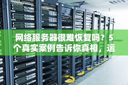 网络服务器很难恢复吗？5个真实案例告诉你真相，运维小哥都哭了！