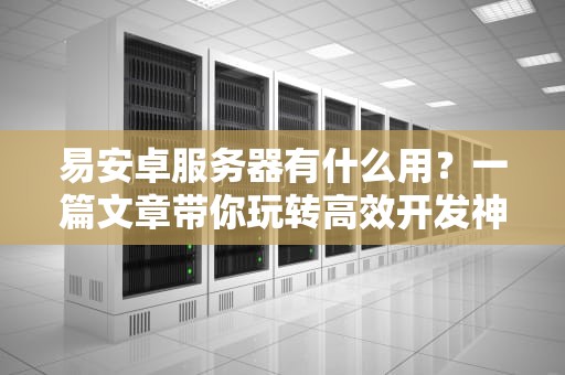 易安卓服务器有什么用？一篇文章带你玩转高效开发神器！