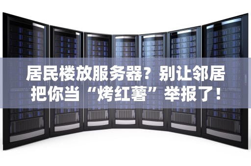 居民楼放服务器？别让邻居把你当“烤红薯”举报了！