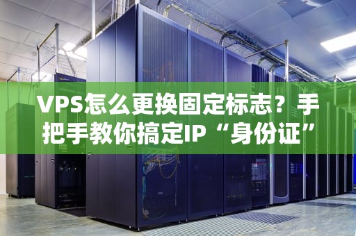 VPS怎么更换固定标志？手把手教你搞定IP“身份证”