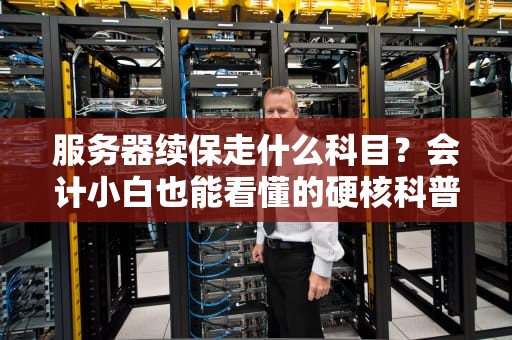 服务器续保走什么科目？会计小白也能看懂的硬核科普！