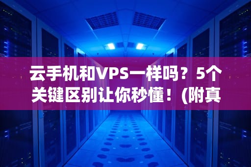 云手机和VPS一样吗？5个关键区别让你秒懂！(附真实测评数据)