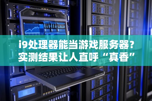 i9处理器能当游戏服务器？实测结果让人直呼“真香”！
