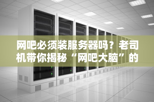 网吧必须装服务器吗？老司机带你揭秘“网吧大脑”的真相！