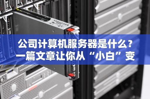 公司计算机服务器是什么？一篇文章让你从“小白”变“大神”！