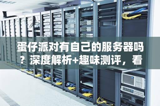 蛋仔派对有自己的服务器吗？深度解析+趣味测评，看完秒懂！