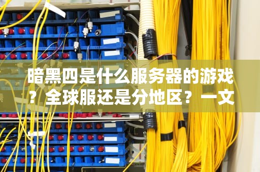 暗黑四是什么服务器的游戏？全球服还是分地区？一文搞懂你的角色该去哪儿浪！