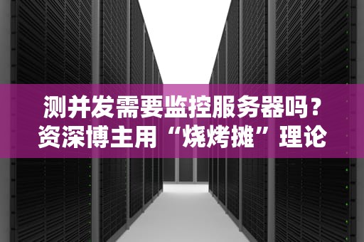测并发需要监控服务器吗？资深博主用“烧烤摊”理论给你讲明白！