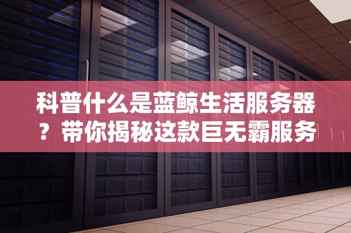 科普什么是蓝鲸生活服务器？带你揭秘这款巨无霸服务器的神奇之处！
