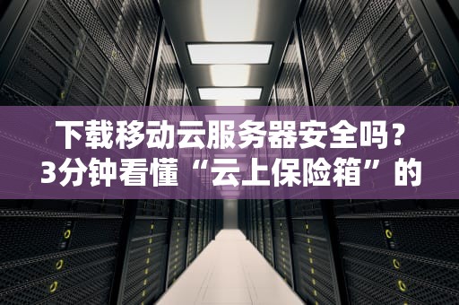 下载移动云服务器安全吗？3分钟看懂“云上保险箱”的真相！