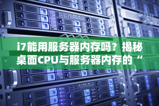 i7能用服务器内存吗？揭秘桌面CPU与服务器内存的“爱恨情仇”