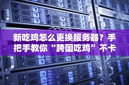 新吃鸡怎么更换服务器？手把手教你“跨国吃鸡”不卡顿！