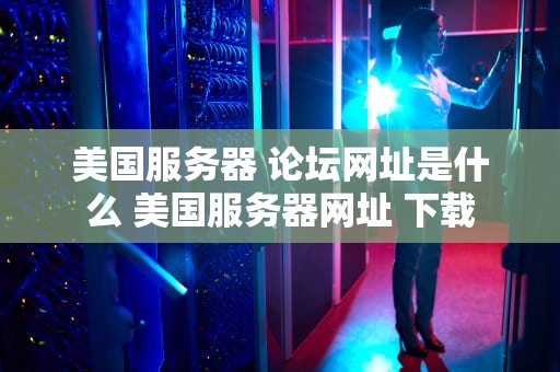 美国服务器 论坛网址是什么 美国服务器网址 下载