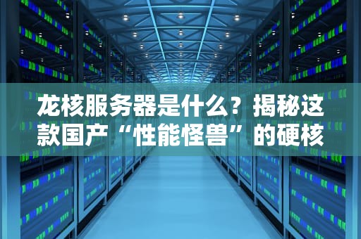 龙核服务器是什么？揭秘这款国产“性能怪兽”的硬核实力！