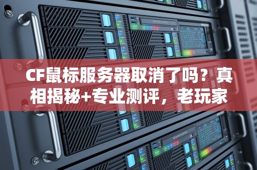 CF鼠标服务器取消了吗？真相揭秘+专业测评，老玩家必看！