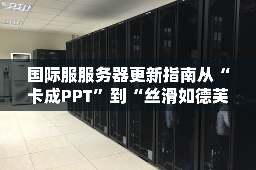 国际服服务器更新指南从“卡成PPT”到“丝滑如德芙”的终极奥义！