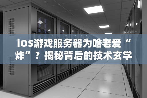 iOS游戏服务器为啥老爱“炸”？揭秘背后的技术玄学与搞笑真相！