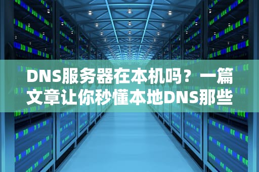 DNS服务器在本机吗？一篇文章让你秒懂本地DNS那些事儿！