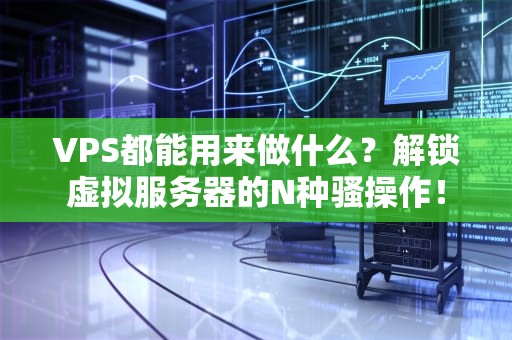 VPS都能用来做什么？解锁虚拟服务器的N种骚操作！