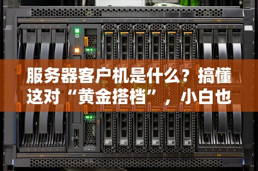 服务器客户机是什么？搞懂这对“黄金搭档”，小白也能变大神！