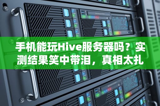 手机能玩Hive服务器吗？实测结果笑中带泪，真相太扎心！