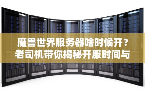 魔兽世界服务器啥时候开？老司机带你揭秘开服时间与抢鲜攻略！