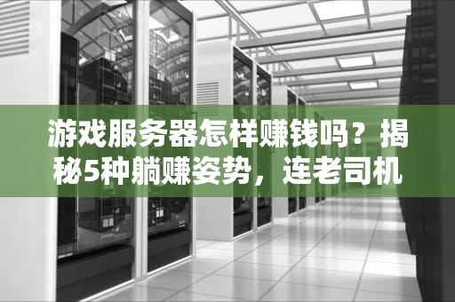 游戏服务器怎样赚钱吗？揭秘5种躺赚姿势，连老司机都直呼内行！