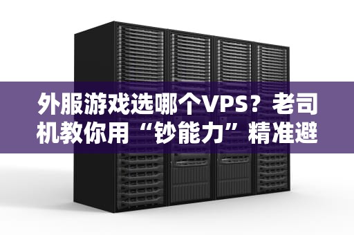 外服游戏选哪个VPS？老司机教你用“钞能力”精准避坑！