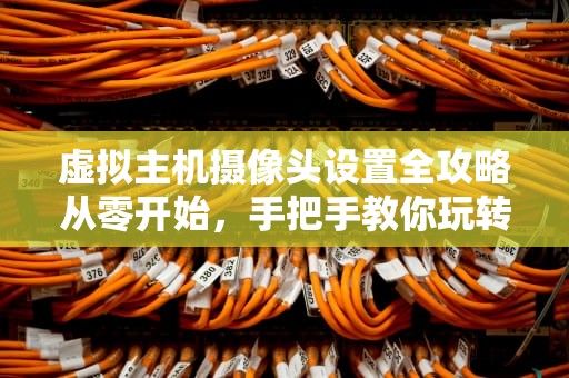 虚拟主机摄像头设置全攻略从零开始，手把手教你玩转远程监控！