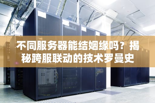 不同服务器能结姻缘吗？揭秘跨服联动的技术罗曼史